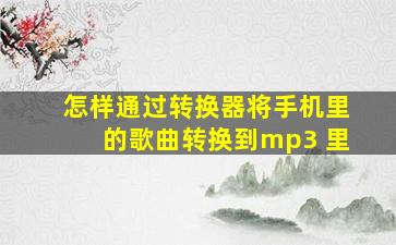 怎样通过转换器将手机里的歌曲转换到mp3 里